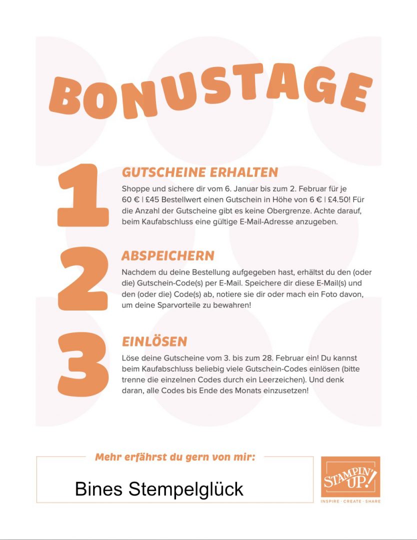 Bonustage bei Stampin' Up! Ab morgen ist es wieder soweit! Die beliebte Aktion Bonustage kehrt zurück! Vom 6. Januar bis 2. Februar 2026 kannst du nach Lust und Laune shoppen und dir Gutscheine sichern. Pro 60 € Warenwert erhältst du einen Gutschein in Höhe von 6 €. Die Gutscheine können gesammelt werden (es gibt keine Obergrenze) und im Zeitraum vom 3. bis 28. Februar 2026 über mich oder in meinem Online-Shop eingelöst werden. Die Gutscheine sind mit einem entsprechenden Code versehen und werden nur per E-Mail zugesandt. Ich wünsche dir ganz viel Spaß beim Shoppen!